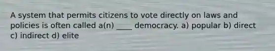 A system that permits citizens to vote directly on laws and policies is often called a(n) ____ democracy. a) popular b) direct c) indirect d) elite