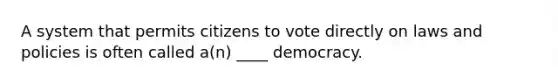 A system that permits citizens to vote directly on laws and policies is often called a(n) ____ democracy.