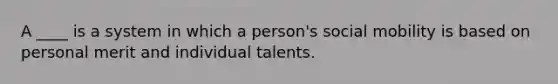 A ____ is a system in which a person's social mobility is based on personal merit and individual talents.