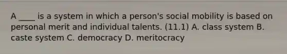 A ____ is a system in which a person's social mobility is based on personal merit and individual talents. (11.1) A. class system B. caste system C. democracy D. meritocracy