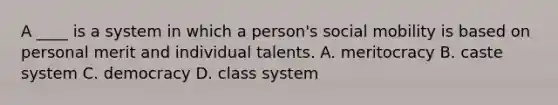 A ____ is a system in which a person's social mobility is based on personal merit and individual talents. A. meritocracy B. caste system C. democracy D. class system