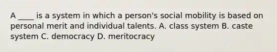 A ____ is a system in which a person's social mobility is based on personal merit and individual talents. A. class system B. caste system C. democracy D. meritocracy