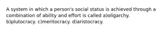 A system in which a person's social status is achieved through a combination of ability and effort is called a)oligarchy. b)plutocracy. c)meritocracy. d)aristocracy.