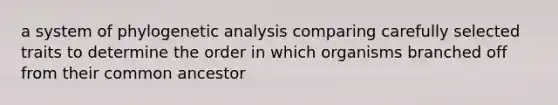 a system of phylogenetic analysis comparing carefully selected traits to determine the order in which organisms branched off from their common ancestor