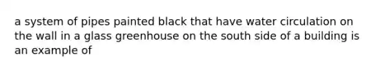 a system of pipes painted black that have water circulation on the wall in a glass greenhouse on the south side of a building is an example of