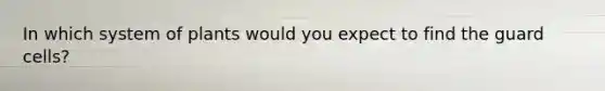 In which system of plants would you expect to find the guard cells?