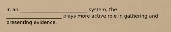 in an ____________________________ system, the _______________________ plays more active role in gathering and presenting evidence.