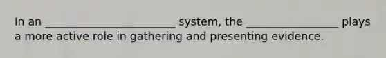 In an ________________________ system, the _________________ plays a more active role in gathering and presenting evidence.