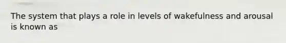 The system that plays a role in levels of wakefulness and arousal is known as