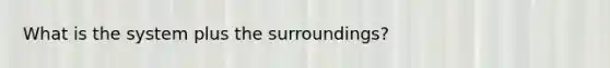 What is the system plus the surroundings?