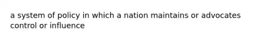 a system of policy in which a nation maintains or advocates control or influence