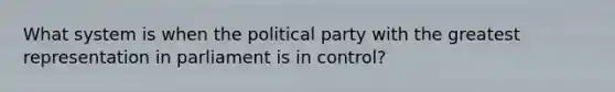 What system is when the political party with the greatest representation in parliament is in control?