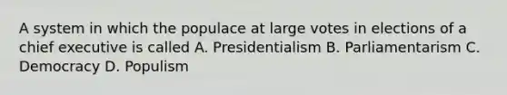 A system in which the populace at large votes in elections of a chief executive is called A. Presidentialism B. Parliamentarism C. Democracy D. Populism