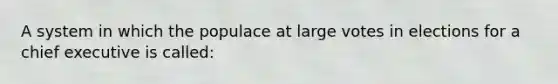 A system in which the populace at large votes in elections for a chief executive is called: