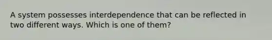 A system possesses interdependence that can be reflected in two different ways. Which is one of them?