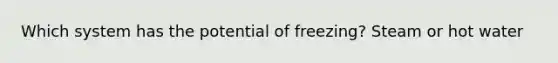 Which system has the potential of freezing? Steam or hot water