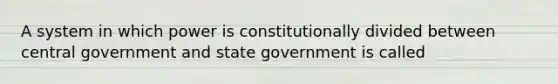 A system in which power is constitutionally divided between central government and state government is called