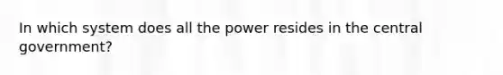 In which system does all the power resides in the central government?