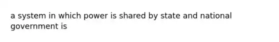 a system in which power is shared by state and national government is