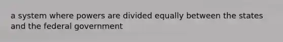 a system where powers are divided equally between the states and the federal government