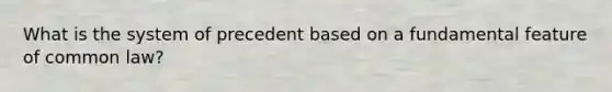 What is the system of precedent based on a fundamental feature of common law?