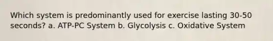 Which system is predominantly used for exercise lasting 30-50 seconds? a. ATP-PC System b. Glycolysis c. Oxidative System