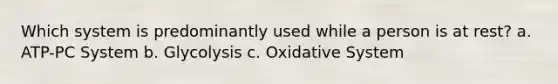 Which system is predominantly used while a person is at rest? a. ATP-PC System b. Glycolysis c. Oxidative System