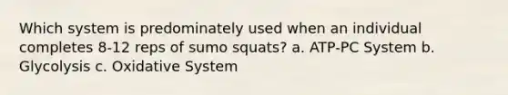 Which system is predominately used when an individual completes 8-12 reps of sumo squats? a. ATP-PC System b. Glycolysis c. Oxidative System