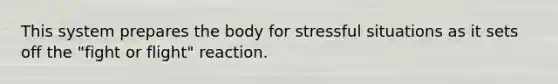 This system prepares the body for stressful situations as it sets off the "fight or flight" reaction.