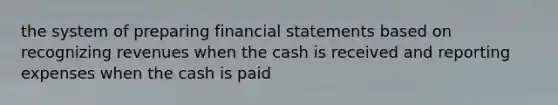 the system of preparing <a href='https://www.questionai.com/knowledge/kFBJaQCz4b-financial-statements' class='anchor-knowledge'>financial statements</a> based on recognizing revenues when the cash is received and reporting expenses when the cash is paid