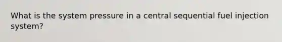 What is the system pressure in a central sequential fuel injection system?