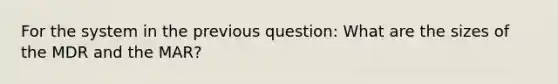 For the system in the previous question: What are the sizes of the MDR and the MAR?