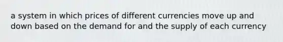 a system in which prices of different currencies move up and down based on the demand for and the supply of each currency