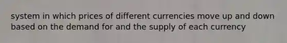 system in which prices of different currencies move up and down based on the demand for and the supply of each currency