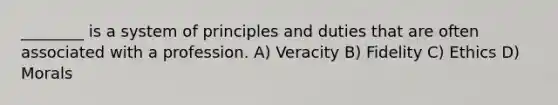 ________ is a system of principles and duties that are often associated with a profession. A) Veracity B) Fidelity C) Ethics D) Morals