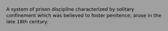 A system of prison discipline characterized by solitary confinement which was believed to foster penitence; arose in the late 18th century.