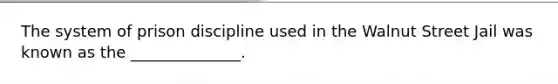 The system of prison discipline used in the Walnut Street Jail was known as the ______________.