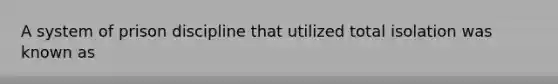 A system of prison discipline that utilized total isolation was known as