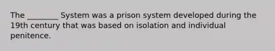 The ________ System was a prison system developed during the 19th century that was based on isolation and individual penitence.