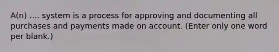 A(n) .... system is a process for approving and documenting all purchases and payments made on account. (Enter only one word per blank.)