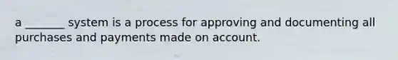 a _______ system is a process for approving and documenting all purchases and payments made on account.