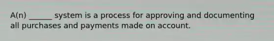 A(n) ______ system is a process for approving and documenting all purchases and payments made on account.