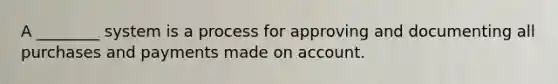 A ________ system is a process for approving and documenting all purchases and payments made on account.