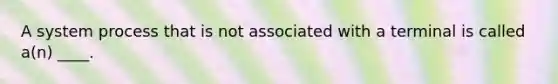 A system process that is not associated with a terminal is called a(n) ____.