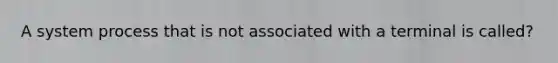 A system process that is not associated with a terminal is called?