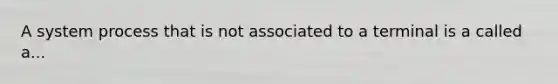 A system process that is not associated to a terminal is a called a...