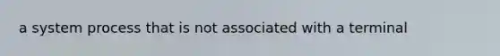 a system process that is not associated with a terminal