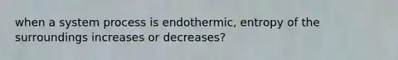 when a system process is endothermic, entropy of the surroundings increases or decreases?