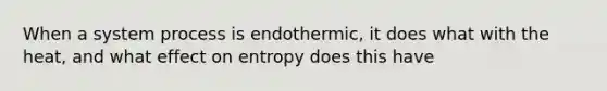 When a system process is endothermic, it does what with the heat, and what effect on entropy does this have