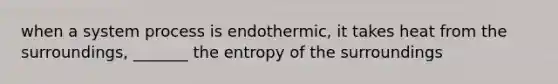 when a system process is endothermic, it takes heat from the surroundings, _______ the entropy of the surroundings